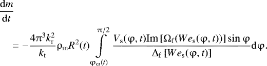 Mathematical equation: \begin{align*} &\frac{{{\rm{d}}m}}{{{\rm{d}}t}}\nonumber\\ &\quad=-\frac{{4\mathrm{\pi} ^3 k_{\rm{r}}^2 }}{{k_{\rm{t}} }}\mathrm{\rho}_{\rm{m}} R^2(t)\int\limits_{\mathrm{\varphi} _{{\rm{cr}}} (t)}^{\mathrm{\pi} /2}{\frac{{V_{\rm{s}} (\mathrm{\varphi} ,t){\mathop{\textrm{Im}}\nolimits} \left[ {\mathrm{\Omega} _{\rm{f}} ({{We}}_{\rm{s}} (\mathrm{\varphi} ,t))} \right]\sin \mathrm{\varphi} }}{{{\mathrm{\Delta}} _{\rm{f}} \left[ {{{We}}_{\rm{s}} (\mathrm{\varphi} ,t)} \right]}}{\rm{d}}\mathrm{\varphi}}.\nonumber\\\end{align*}