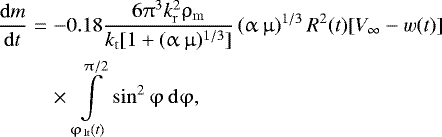 Mathematical equation: \begin{eqnarray*} \frac{{{\rm{d}}m}}{{{\rm{d}}t}} &=&- 0.18\frac{{6\mathrm{\pi} ^3 k_{\rm{r}}^2 \mathrm{\rho} _{\rm{m}} }}{{k_{\rm{t}} [ {1 + (\mathrm{\alpha} \,\mathrm{\mu} )^{1/3} } ]}}\left( {\mathrm{\alpha} \,\mathrm{\mu} } \right)^{1/3} R^2 (t)[ {V_{\infty} - w(t)}]{}\nonumber\\ &&\times\,\int\limits_{\mathrm{\varphi} _{\,{\rm{lt}}} (t)}^{\mathrm{\pi} /2} {\sin^2 \mathrm{\varphi} \,{\rm{d}}\mathrm{\varphi} },\end{eqnarray*}