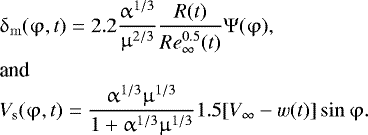 Mathematical equation: \begin{eqnarray*} &&\hspace*{-6pt}\mathrm{\delta} _{\rm{m}} (\mathrm{\varphi} ,t) = 2.2\frac{{\mathrm{\alpha} ^{1/3} }}{{\mathrm{\mu} ^{2/3} }}\frac{{R(t)}}{{{\mathop{Re}\nolimits} _{\infty} ^{0.5} (t)}}\mathrm{\Psi} (\mathrm{\varphi} ),\nonumber\\ &&\hspace*{-6pt}\hbox{and}\\ &&\hspace*{-6pt}V_{\rm{s}} (\mathrm{\varphi} ,t)= \frac{{\mathrm{\alpha} ^{1/3} \mathrm{\mu} ^{1/3} }}{{1 + \mathrm{\alpha} ^{1/3} \mathrm{\mu} ^{1/3} }}1.5[V_{\infty} - w(t)]\sin \mathrm{\varphi}.\nonumber\end{eqnarray*}
