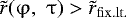 Mathematical equation: $\tilde r(\mathrm{\varphi} ,\,\,\mathrm{\tau} ) > \tilde r_{{\rm{fix}}{\rm{.lt}}.} $