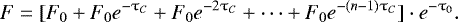 Mathematical equation: \begin{equation*} F = [F_0 + F_0 e^{-\tau_C} + F_0 e^{-2 \tau_C} + \cdots + F_0 e^{- (n-1) \tau_C}]\cdot e^{-\tau_0}. \end{equation*}