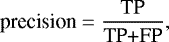 Mathematical equation: \begin{equation*} \textrm{precision} = {\frac{\textrm{TP}}{\textrm{TP+FP}}},\end{equation*}