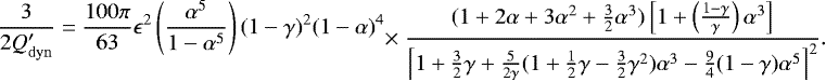 Mathematical equation: \begin{multline*} \dfrac{3}{2 Q_{\mathrm{dyn}}'} = \dfrac{100 \pi}{63} \epsilon^2 \left(\dfrac{\alpha^5}{1 - \alpha^5}\right) (1 - \gamma)^2 (1 - \alpha)^4 \\ \ \ \ \ \times\dfrac{(1 + 2\alpha + 3\alpha^2 + \tfrac{3}{2} \alpha^3)\left[1 + \left(\tfrac{1 - \gamma}{\gamma}\right) \alpha^3 \right]}{\left[1 + \tfrac{3}{2}\gamma + \tfrac{5}{2\gamma} (1 + \tfrac{1}{2}\gamma - \tfrac{3}{2}\gamma^2) \alpha^3 - \tfrac{9}{4}(1 - \gamma)\alpha^5\right]^2}.\end{multline*}