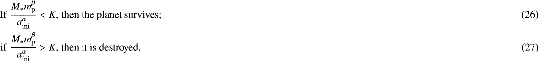 Mathematical equation: \begin{align}\mathrm{If}\ \frac{M_* m_{\mathrm{p}}^{\beta}}{a_{\mathrm{ini}}^{\alpha}} < K,& \mbox{ then the planet survives;}\\ \mathrm{if}\ \frac{M_* m_{\mathrm{p}}^{\beta}}{a_{\mathrm{ini}}^{\alpha}} > K,& \mbox{ then it is destroyed.} \end{align}