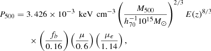 Mathematical equation: $$ \begin{aligned} P_{500}&= 3.426 \times 10^{-3}\, \text{ keV}\, \text{ cm}^{-3} \left(\frac{ M_{500} }{ h_{70}^{-1} 10^{15} M_\odot } \right)^{2/3} E(z)^{8/3}\nonumber \\&\qquad \times \left(\frac{f_b}{0.16} \right) \left( \frac{\mu }{0.6} \right) \left( \frac{\mu _e}{1.14} \right), \end{aligned} $$