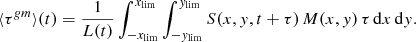 Mathematical equation: $$ \begin{aligned} \langle \tau ^{{ g}m} \rangle (t) = \frac{1}{L(t)} \int _{-x_{\mathrm{lim} }}^{x_{\mathrm{lim} }} \int _{-{ y}_{\mathrm{lim} }}^{{ y}_{\mathrm{lim} }} S(x,{ y},t+\tau )\, M(x,{ y}) \, \tau \, \mathrm{d}x \,\mathrm{d}{ y}. \end{aligned} $$