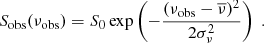 Mathematical equation: $$ \begin{aligned} S_\mathrm{obs} (\nu _\mathrm{obs} ) = S_0 \exp \left( - \dfrac{(\nu _\mathrm{obs} - \overline{\nu })^2}{2 \sigma _\nu ^2} \right) \;. \end{aligned} $$
