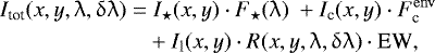 Mathematical equation: \begin{align*} I_{\text{tot}}(x,y,\uplambda,\updelta\uplambda)= &\; I_{\star}(x,y)\cdot F_{\star}(\uplambda)\ + I_{\text{c}}(x,y)\cdot F^{\rm{env}}_{\textrm{c}}\ \nonumber\\ & + I_{\text{l}}(x,y)\cdot R(x,y,\uplambda,\updelta\uplambda) \cdot {\textrm{EW}}, \end{align*}