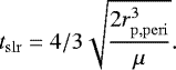 Mathematical equation: \begin{align*} t_{\mathrm{slr}}\;{=}\;4/3 \sqrt{\frac{2 r_{\mathrm{p,peri}} ^3}{ \mu} }.\end{align*}