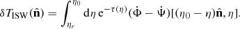 Mathematical equation: $$ \begin{aligned} \delta T_{{\mathrm{ISW}}}({\hat{\mathbf{n }}}) = \int _{\eta _r}^{\eta _0} \mathrm{d}\eta \, \mathrm{e}^{-\tau (\eta )} ({{\dot{\Phi }}} - {{\dot{\Psi }}}) [(\eta _0 - \eta ){\hat{\mathbf{n }}}, \eta ]. \end{aligned} $$