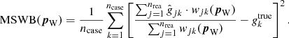 Mathematical equation: $$ \begin{aligned} \mathrm{MSWB} ({\boldsymbol{p}}_{\mathrm{W} }) = \frac{1}{{n_{\mathrm{case} }}} \sum _{k=1}^{{n_{\mathrm{case} }}} \left[ \frac{ \sum _{j=1}^{{n_{\mathrm{rea} }}} \hat{\textit{g}}_{jk} \cdot \textit{w}_{jk}({\boldsymbol{p}}_{\mathrm{W} }) }{\sum _{j=1}^{{n_{\mathrm{rea} }}} \textit{w}_{jk}({\boldsymbol{p}}_{\mathrm{W} })} - \textit{g}^{\mathrm{true} }_k \right]^2. \end{aligned} $$