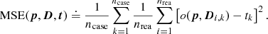 Mathematical equation: $$ \begin{aligned} {\mathrm{MSE} }({\boldsymbol{p}}, {\boldsymbol{D}}, {\boldsymbol{t}}) \doteq \frac{1}{{n_{\mathrm{case} }}} \sum _{k=1}^{{n_{\mathrm{case} }}} \frac{1}{{n_{\mathrm{rea} }}} \sum _{i=1}^{{n_{\mathrm{rea} }}} \left[ o({\boldsymbol{p}}, {\boldsymbol{D}}_{i, k}) - t_{k} \right]^2. \end{aligned} $$