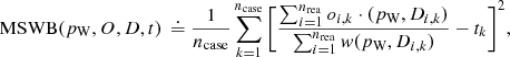 Mathematical equation: $$ {\rm{MSWB}}({p_{\rm{W}}},O,D,t)\,{\rm{ }} \buildrel\textstyle.\over= \frac{1}{{{n_{{\rm{case}}}}}}\sum\limits_{k = 1}^{{n_{{\rm{case}}}}} {{{\left[ {\frac{{\sum\nolimits_{i = 1}^{{n_{{\rm{rea}}}}} {{o_{i,k}}} \cdot ({p_{\rm{W}}},{D_{i,k}})}}{{\sum\nolimits_{i = 1}^{{n_{{\rm{rea}}}}} w ({p_{\rm{W}}},{D_{i,k}})}} - {t_k}} \right]}^2}} ,\ $$