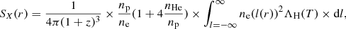 Mathematical equation: $$ \begin{aligned} S_X(r)=\frac{1}{4\pi (1+z)^3} \times \frac{n_{\rm p}}{n_{\rm e}} (1+4 \frac{n_{\rm He}}{n_{\rm p}}) \times \int _{l=-\infty }^{\infty } n_{\rm e}(l(r))^2 \Lambda _{\rm H}(T) \times \mathrm{d}l, \end{aligned} $$