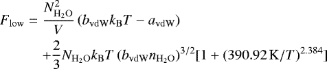 Mathematical equation: \begin{eqnarray*} F_{\mathrm{low}} &=& \frac{N_{\mathrm{H}_2\mathrm{O}}^2}{V}\, ( b_{\mathrm{vdW}} k_{\mathrm{B}} T - a_{\mathrm{vdW}}) \nonumber\\ &&+ \frac23 N_{\mathrm{H}_2\mathrm{O}} k_{\mathrm{B}} T\, (b_{\mathrm{vdW}} n_{\mathrm{H}_2\mathrm{O}})^{3/2} [1+(390.92\mbox{\,K}/ T)^{2.384}]\end{eqnarray*}