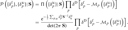 Mathematical equation: $$ \begin{aligned} \mathcal{P} \left( \{ \delta ^{\mathrm{f}}_{p} \} , \{ {\delta }_{p}^{\mathrm{ic}} \} |\, \mathbf S \right)&= \Pi \left( \{ {\delta }_{p}^{\mathrm{ic}} \} |\, \mathbf S \right) \prod _{p} \delta ^{\mathrm{D}} \left[ \delta ^{\mathrm{f}}_{p} - {\mathcal{M} }_{p} \left( \{ {\delta }_{p}^{\mathrm{ic}} \} \right) \right] \nonumber \\&= \frac{\mathrm{e}^{- \frac{1}{2} \sum _{p,q} {\delta }_{p}^{\mathrm{ic}} \mathbf S ^{-1}\delta _q^{\mathrm{ic} }}}{\mathrm{det}(2 \pi \, \mathbf S )} \prod _{p} \delta ^{\mathrm{D}} \left[ \delta ^{\mathrm{f}}_{p} - {\mathcal{M} }_{p} \left( \{ {\delta }_{p}^{\mathrm{ic}} \} \right) \right] . \end{aligned} $$