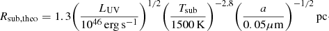 Mathematical equation: $$ \begin{aligned} R_{\rm sub,theo} = 1.3 \bigg (\frac{L_{\rm UV}}{10^{46}\,\mathrm {erg\,s^{-1}}}\bigg )^{1/2} \bigg (\frac{T_{\rm sub}}{1500\,\mathrm {K}}\bigg )^{-2.8} \bigg (\frac{a}{0.05\mathrm {\mu m}}\bigg )^{-1/2}\,\mathrm {pc}\cdot \end{aligned} $$