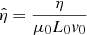 Mathematical equation: $$ \begin{aligned} \hat{\eta }=\frac{\eta }{\mu _0 L_0 { v}_0} \end{aligned} $$