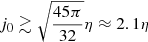 Mathematical equation: $$ \begin{aligned} j_{0} \gtrsim \sqrt{\frac{45\pi }{32}}\eta \approx 2.1 \eta \end{aligned} $$