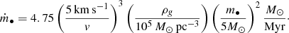 Mathematical equation: $$ \begin{aligned} \dot{m}_\bullet = 4.75 \left( \frac{5\mathrm{\,km\,s^{-1}}}{{ v}}\right)^3 \left(\frac{\rho _{ g}}{10^5\,M_\odot \,\mathrm{pc}^{-3}}\right) \left( \frac{m_\bullet }{ 5 M_\odot }\right)^2 \frac{M_\odot }{\mathrm{Myr}}\cdot \end{aligned} $$