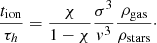 Mathematical equation: $$ \begin{aligned} \frac{t_{\rm ion}}{\tau _h} = \frac{\chi }{1-\chi } \frac{\sigma ^3}{{ v}^3} \frac{\rho _{\rm gas}}{\rho _{\rm stars}}\cdot \end{aligned} $$
