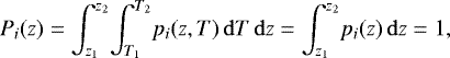 \begin{equation*} P_{i}(z) = {\int_{z_{1}}^{z_{2}}}{\int_{T_{1}}^{T_{2}}} p_{i}(z,T) \,{\mathrm{d}}T \,{\mathrm{d}}z = {\int_{z_{1}}^{z_{2}}} p_{i}(z) \,{\mathrm{d}}z = 1,\end{equation*}