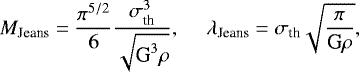 \begin{align*} M_{\textrm{Jeans}}&\;{=}\;\frac{\pi^{5/2}}{6}\frac{\sigma_{\textrm{th}}^3}{\sqrt{\textrm{G}^3 \rho}},~ ~ ~ ~ ~ \lambda_{\textrm{Jeans}}\;{=}\;\sigma_{\textrm{th}}\sqrt{\frac{\pi}{\textrm{G} \rho}}, \end{align*}