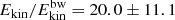 $ E_{\mathrm{kin}}/E_{\mathrm{kin}}^{\mathrm{bw}} = 20.0\pm11.1 $