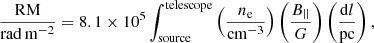 $$ \begin{aligned} \frac{\mathrm{{RM}}}{\mathrm{{rad}}\,\mathrm{{m}}^{-2}} = 8.1\times 10^{5} \int _{\rm source}^\mathrm{telescope} \left( \frac{n_{\rm e}}{\mathrm{{cm}}^{-3}} \right) \left( \frac{B_{||}}{{G}} \right) \left( \frac{\mathrm{d}l}{\mathrm{pc}} \right), \end{aligned} $$