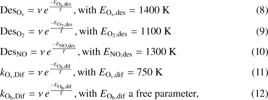\begin{align*} &\textrm{Des}_{\textrm{O_s}} = \nu \, e^{\frac{-E_{\textrm{O_s,des}}}{T}}, \text{with } E_{\textrm{O_s,des}}=1400~\textrm{K}\\ &\textrm{Des}_{\textrm{O}_2} = \nu \, e^{\frac{-E_{\textrm{O}_2,\textrm{des}}}{T}}, \text{with } E_{\textrm{O}_2,\textrm{des}}=1100~\textrm{K}\\ &\textrm{Des}_{\textrm{NO}}= \nu \, e^{\frac{-E_{\textrm{NO,des}}}{T}},\text{with } E_{\textrm{NO,des}}=1300~\textrm{K}\\ &k_{\textrm{O_s,Dif}} = \nu\, e^{\frac{-E_{\textrm{O_s,dif}}}{T}},\text{with } E_{\textrm{O_s,dif}}=750~\textrm{K}\\ &k_{\textrm{O_b,Dif}} = \nu\, e^{\frac{-E_{\textrm{O_b,dif}}}{T}}, \text{with } E_{\textrm{O_b,dif}} \text{ a free parameter,} \end{align*}