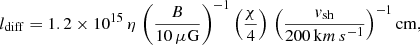 $$ \begin{aligned} l_\mathrm{diff} = 1.2 \times 10^{15} \, \eta \, \left( \frac{B}{10 \, \mu \mathrm{G} }\right)^{-1} \left(\frac{\chi }{4}\right) \, \left( \frac{v_\mathrm{sh} }{200 \, \mathrm km\,s ^{-1}} \right)^{-1} \mathrm{cm} , \end{aligned} $$