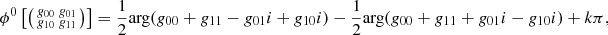 Mathematical equation: $$ \begin{aligned} \phi ^0\left[\left(\begin{smallmatrix}g_{00}&g_{01}\\ g_{10}&g_{11}\end{smallmatrix}\right)\right] = \frac{1}{2}\mathrm{arg}(g_{00}+g_{11}-g_{01}i+g_{10}i) - \frac{1}{2}\mathrm{arg}(g_{00}+g_{11}+g_{01}i-g_{10}i) + k\pi , \end{aligned} $$