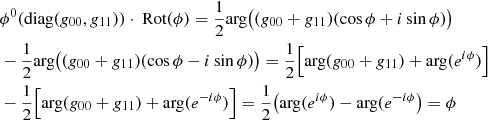 Mathematical equation: $$ \begin{aligned}&\phi ^0( {\mathrm{diag}}(g_{00},g_{11})) \cdot {\text{ Rot}} (\phi ) =\frac{1}{2} \mathrm{arg}\big ((g_{00}+g_{11})(\cos \phi +i\sin \phi )\big )\\&-\frac{1}{2}\mathrm{arg}\big ((g_{00}+g_{11})(\cos \phi -i\sin \phi )\big ) = \frac{1}{2} \Big [\mathrm{arg}(g_{00}+g_{11}) + \mathrm{arg}(e^{i\phi })\Big ]\\&- \frac{1}{2} \Big [\mathrm{arg}(g_{00}+g_{11}) + \mathrm{arg}(e^{-i\phi })\Big ] = \frac{1}{2} \big (\mathrm{arg}(e^{i\phi }) - \mathrm{arg}(e^{-i\phi }\big ) = \phi \end{aligned} $$