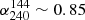 $ \alpha_{240}^{144} \sim 0.85 $