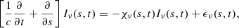 $$ \begin{aligned} \left[\frac{1}{c}\frac{\partial }{\partial t}+\frac{\partial }{\partial s}\right] I_{\nu }(s,t) = -\chi _{\nu }(s,t) I_{\nu }(s,t) + \epsilon _{\nu }(s,t), \end{aligned} $$