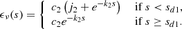 $$ \begin{aligned} \epsilon _{\nu }(s)= {\left\{ \begin{array}{ll} c_2\left(j_2+e^{-k_2s}\right)&\text{ if}\; s < s_{d1},\\ c_2 e^{-k_2s}&\text{ if}\; s\ge s_{d1}. \end{array}\right.} \end{aligned} $$