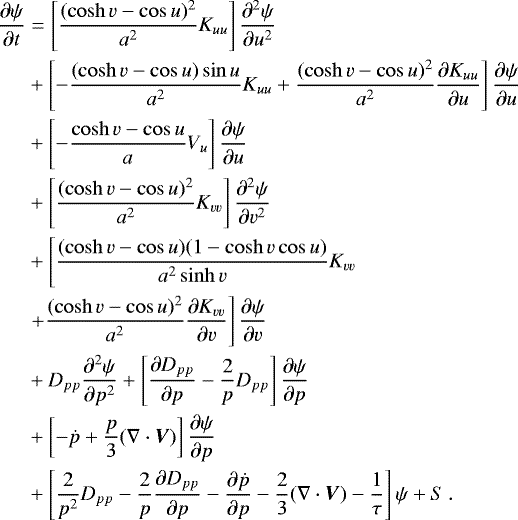 \begin{align*} \frac{\partial \psi}{\partial t} &= \left[ \frac{(\cosh v - \cos u)^2}{a^2} K_{uu} \right] \frac{\partial^2 \psi}{\partial u^2} \nonumber \\ & &#x002B; \left[ - \frac{(\cosh v - \cos u) \sin u}{a^2} K_{uu} &#x002B; \frac{(\cosh v - \cos u)^2}{a^2} \dfrac{\partial K_{uu}}{\partial u} \right] \frac{\partial \psi}{\partial u} \nonumber \\ & &#x002B; \left[ - \frac{\cosh v - \cos u}{a} V_u \right] \frac{\partial \psi}{\partial u} \nonumber \\ & &#x002B; \left[ \frac{(\cosh v - \cos u)^2}{a^2} K_{vv} \right] \frac{\partial^2 \psi}{\partial v^2} \nonumber \\ & &#x002B; \left[ \frac{(\cosh v - \cos u)(1 - \cosh v \cos u)}{a^2 \sinh v} K_{vv} \right. \nonumber \\ & \left. &#x002B; \frac{(\cosh v - \cos u)^2}{a^2} \dfrac{\partial K_{vv}}{\partial v} \right] \frac{\partial \psi}{\partial v} \nonumber \\ & &#x002B; D_{pp} \dfrac{\partial^2 \psi}{\partial p^2} &#x002B; \left[ \dfrac{\partial D_{pp}}{\partial p} - \frac{2}{p} D_{pp} \right] \dfrac{\partial \psi}{\partial p} \nonumber \\ & &#x002B; \left[ -\dot{p} &#x002B; \frac{p}{3} (\nabla \cdot \vec{V} ) \right] \dfrac{\partial \psi}{\partial p} \nonumber \\ & &#x002B; \left[ \frac{2}{p^2} D_{pp} - \frac{2}{p} \dfrac{\partial D_{pp}}{\partial p} - \dfrac{\partial \dot{p}}{\partial p} - \frac{2}{3} (\nabla \cdot \vec{V}) - \frac{1}{\tau} \right] \psi &#x002B; S \, .\end{align*}
