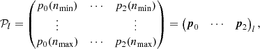 $$ \begin{aligned} \mathcal{P} _l= \begin{pmatrix} p_0(n_\mathrm{min} )&\cdots&p_{2}(n_\mathrm{min} ) \\ \vdots&\,&\vdots \\ p_0(n_\mathrm{max} )&\cdots&p_{2}(n_\mathrm{max} ) \\ \end{pmatrix} = \begin{pmatrix} \boldsymbol{p}_0&\cdots&\boldsymbol{p}_{2} \end{pmatrix}_l, \end{aligned} $$