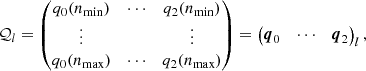 $$ \begin{aligned} \mathcal{Q} _l= \begin{pmatrix} q_0(n_\mathrm{min} )&\cdots&q_{2}(n_\mathrm{min} ) \\ \vdots&\,&\vdots \\ q_0(n_\mathrm{max} )&\cdots&q_{2}(n_\mathrm{max} ) \\ \end{pmatrix} = \begin{pmatrix} \boldsymbol{q}_0&\cdots&\boldsymbol{q}_{2} \end{pmatrix}_l, \end{aligned} $$