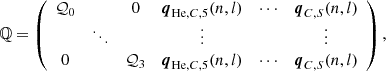 $$ \begin{aligned} \mathbb{Q} =\left( \begin{array}{cccccc} \mathcal{Q} _0&\,&0&\boldsymbol{q}_{\mathrm{He} ,C,5}(n,l)&\cdots&\boldsymbol{q}_{C,S}(n,l) \\&\ddots&\,&\vdots&\,&\vdots \\ 0&\,&\mathcal{Q} _3&\boldsymbol{q}_{\mathrm{He} ,C,5}(n,l)&\cdots&\boldsymbol{q}_{C,S}(n,l) \\ \end{array}\right), \end{aligned} $$
