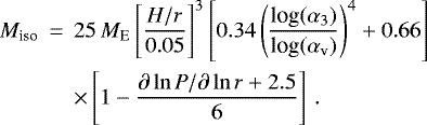 \begin{eqnarray*} M_{\textrm{iso}} &\,{=}\,& 25\,M_{\textrm{E}} \left[ \frac{H/r}{0.05} \right]^3 \left[ 0.34 \left( \frac{\textrm{log}(\alpha_3)}{\textrm{log}(\alpha_{\textrm{v}})} \right)^4 &#x002B; 0.66 \right] \nonumber \\ && \times \left[ 1 - \frac{\partial \ln P/\partial \ln r &#x002B; 2.5}{6} \right] \, .\end{eqnarray*}