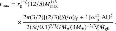\begin{eqnarray*} t_{\textrm{max}} &=& r_0^{1-\zeta} (12/5) M_{\textrm{max}}^{1/3} \nonumber \\[5pt] && \times\, \frac{2 \pi (3/2) [(2/3) (\textit{St}/\alpha) \chi &#x002B; 1] \alpha c_{\textrm{s1}}^2 \textrm{AU}^{\zeta}}{2 (\textit{St}/0.1)^{2/3} G M_{\star} (3 M_{\star})^{-2/3} \xi \dot{M}_{\textrm{g0}}} \, . \end{eqnarray*}