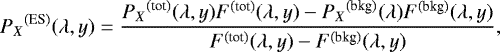 Mathematical equation: \begin{equation*} {P_X}^{\textrm{(ES)}}(\lambda,y) = \frac{{P_X}^{\textrm{(tot)}}(\lambda,y) F^{\textrm{(tot)}}(\lambda,y) - {P_X}^{\textrm{(bkg)}}(\lambda) F^{\textrm{(bkg)}}(\lambda,y)}{ F^{\textrm{(tot)}}(\lambda,y) - F^{\textrm{(bkg)}}(\lambda,y)} ,\end{equation*}