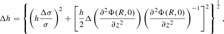 Mathematical equation: $$ \begin{aligned} \Delta h = \left\{ \left(h \frac{\Delta \sigma }{\sigma } \right)^2 + \left[ \frac{h}{2} \Delta \left( \frac{\partial ^2 \Phi (R,0)}{\partial z^2} \right) \left( \frac{\partial ^2 \Phi (R,0)}{\partial z^2} \right)^{-1} \right]^2 \right\} ^{\frac{1}{2}} , \end{aligned} $$