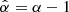 $ \hat{\alpha} = \alpha -1 $