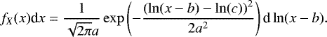 \begin{equation*} f_X(x) \textrm{d}x =\frac{1}{\sqrt{2\mathrm{\pi}}a} \exp\left(-\frac{\left(\ln(x-b)-\ln(c)\right)^2}{2a^2}\right)\textrm{d}\ln(x-b). \end{equation*}