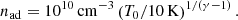 $$ \begin{aligned} n_{\rm ad} = 10^{10}\,\mathrm{cm}^{-3}\left(T_0/10\,\mathrm{K}\right)^{1/(\gamma -1)}. \end{aligned} $$
