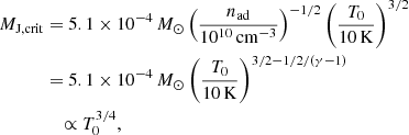 $$ \begin{aligned} M_{\rm J, crit}&= 5.1 \times 10^{-4}\,{M_\odot }\left({n_{\rm ad}\over 10^{10}\,\mathrm{cm}^{-3}}\right)^{-1/2} \left({T_0 \over 10\,\mathrm{K}}\right)^{3/2} \nonumber \\&= 5.1 \times 10^{-4}\,{M_\odot }\left({T_0 \over 10\,\mathrm{K}}\right)^{3/2 - 1/2/(\gamma -1)} \nonumber \\&\quad \propto T_0^{3/4}, \end{aligned} $$