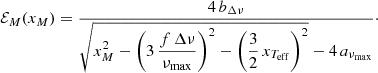 $$ \begin{aligned} \mathcal{E} _M({x_M}) = \frac{4\,{b_{\Delta \nu }}}{\displaystyle { \sqrt{x_M^2 - \left(3 \,\frac{f\,\Delta \nu }{\nu _{\rm {max}}} \right)^{2} - \left(\frac{3}{2}\,{x_{T_{\rm {eff}}}}\right)^2} - 4\,a_{\nu _{\rm {max}}}}}\cdot \end{aligned} $$