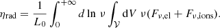 $$ \begin{aligned} \eta _\mathrm{rad} = \dfrac{1}{L_0} \int _0^{+\infty } {d} \ln \, \nu \int _{\mathcal{V} } \mathrm{d} V \ \nu (F_{\nu ,\mathrm{el} } + F_{\nu ,\mathrm{ions} }) . \end{aligned} $$